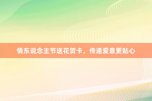 情东说念主节送花贺卡，传递爱意更贴心