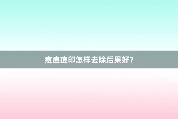 痘痘痘印怎样去除后果好?