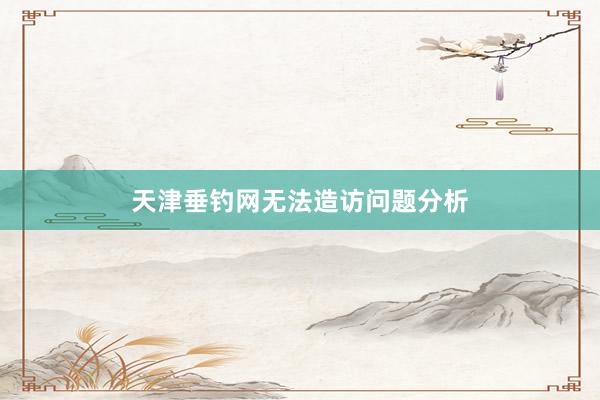 天津垂钓网无法造访问题分析