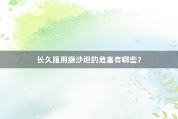 长久服用缬沙坦的危害有哪些？