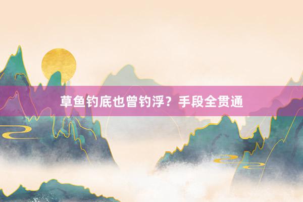草鱼钓底也曾钓浮？手段全贯通