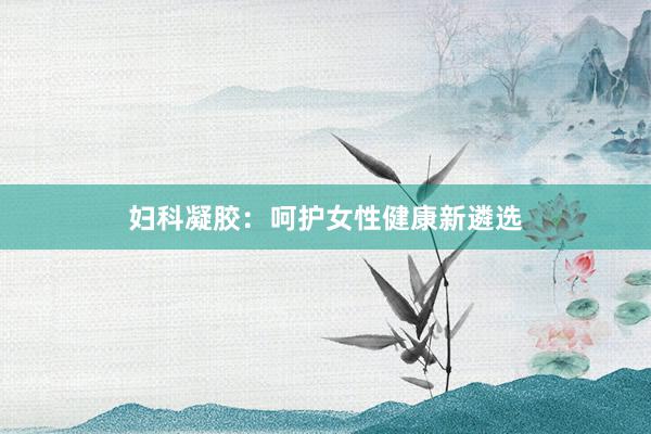 妇科凝胶：呵护女性健康新遴选