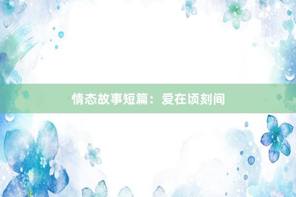 情态故事短篇:爱在顷刻间