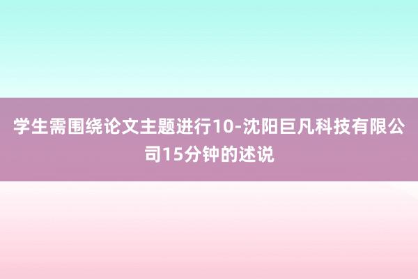 学生需围绕论文主题进行10-沈阳巨凡科技有限公司15分钟的述说