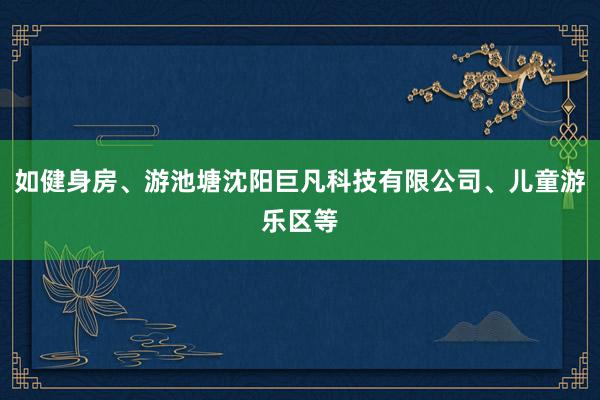 如健身房、游池塘沈阳巨凡科技有限公司、儿童游乐区等